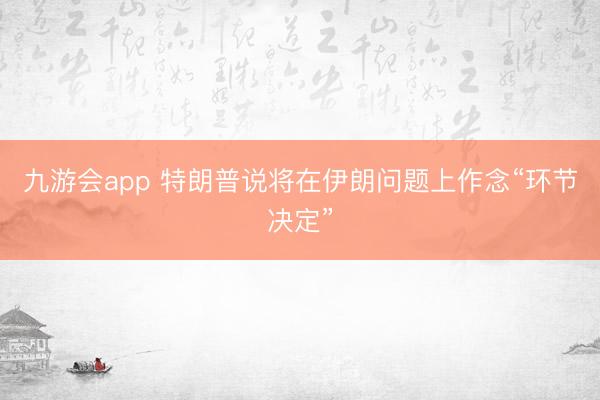九游会app 特朗普说将在伊朗问题上作念“环节决定”