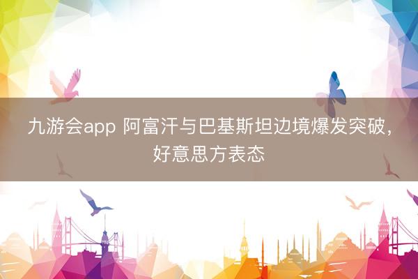 九游会app 阿富汗与巴基斯坦边境爆发突破，好意思方表态