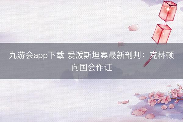 九游会app下载 爱泼斯坦案最新剖判:克林顿向国会作证