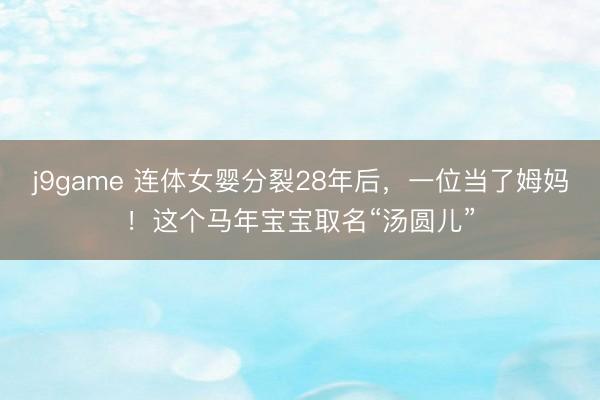 j9game 连体女婴分裂28年后,一位当了姆妈!这个马年宝宝取名“汤圆儿”