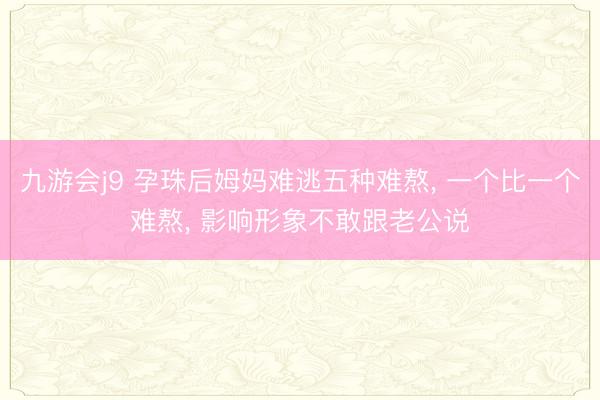 九游会j9 孕珠后姆妈难逃五种难熬, 一个比一个难熬, 影响形象不敢跟老公说