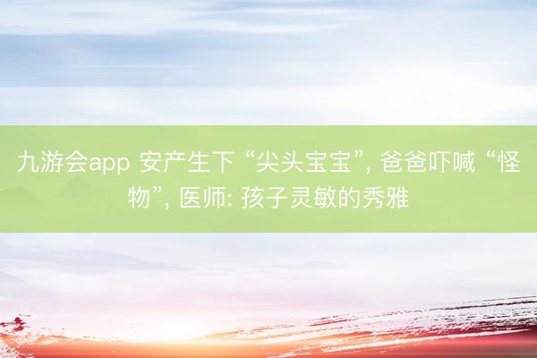 九游会app 安产生下 “尖头宝宝”， 爸爸吓喊 “怪物”， 医师: 孩子灵敏的秀雅