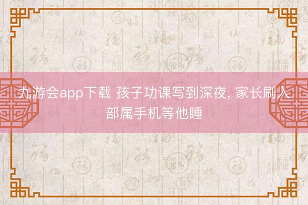 九游会app下载 孩子功课写到深夜, 家长刷入部属手机等他睡