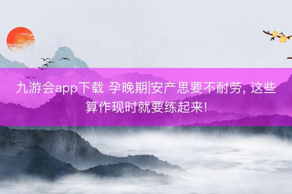九游会app下载 孕晚期|安产思要不耐劳, 这些算作现时就要练起来!