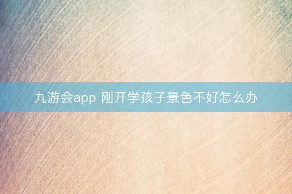 九游会app 刚开学孩子景色不好怎么办