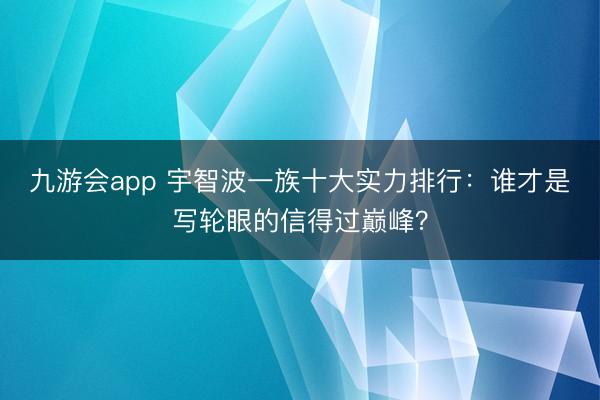 九游会app 宇智波一族十大实力排行：谁才是写轮眼的信得过巅峰？