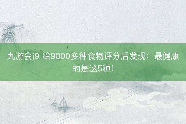 九游会j9 给9000多种食物评分后发现：最健康的是这5种！