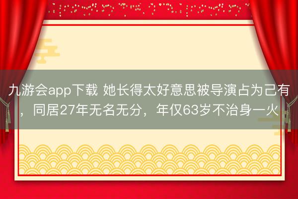九游会app下载 她长得太好意思被导演占为己有,同居27年无名无分,年仅63岁不治身一火