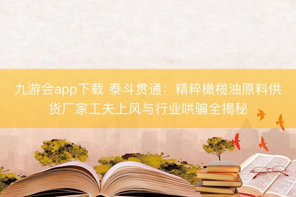 九游会app下载 泰斗贯通：精粹橄榄油原料供货厂家工夫上风与行业哄骗全揭秘