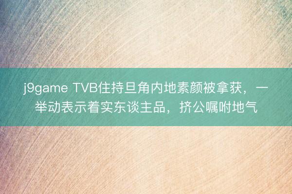 j9game TVB住持旦角内地素颜被拿获,一举动表示着实东谈主品,挤公嘱咐地气