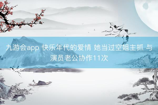 九游会app 快乐年代的爱情 她当过空姐主抓 与演员老公协作11次