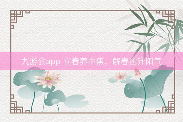 九游会app 立春养中焦，解春困升阳气