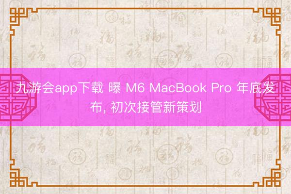 九游会app下载 曝 M6 MacBook Pro 年底发布， 初次接管新策划
