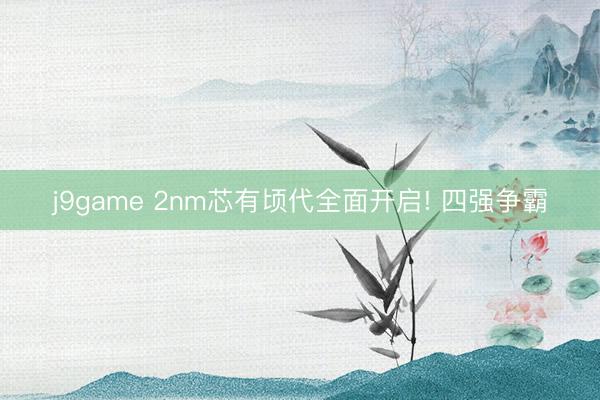 j9game 2nm芯有顷代全面开启! 四强争霸