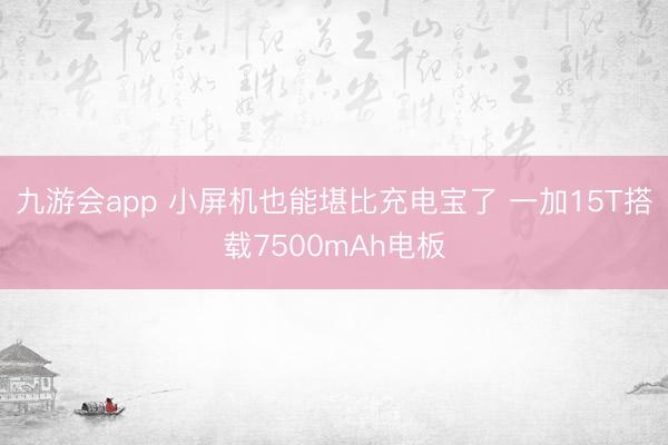 九游会app 小屏机也能堪比充电宝了 一加15T搭载7500mAh电板