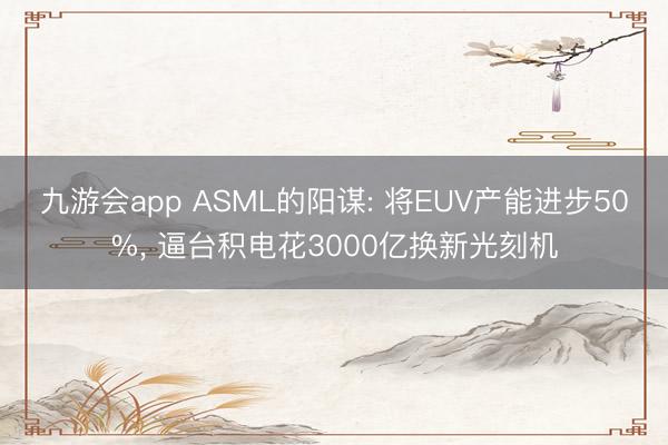 九游会app ASML的阳谋: 将EUV产能进步50%， 逼台积电花3000亿换新光刻机