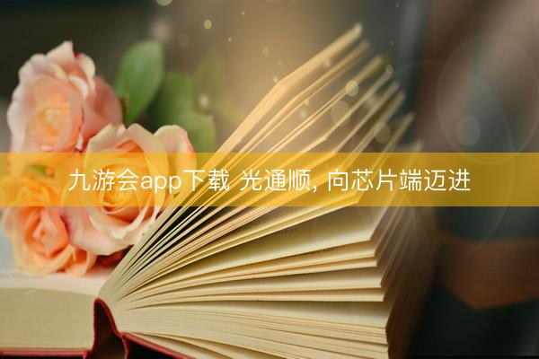九游会app下载 光通顺， 向芯片端迈进