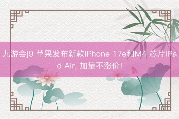 九游会j9 苹果发布新款iPhone 17e和M4 芯片iPad Air， 加量不涨价!