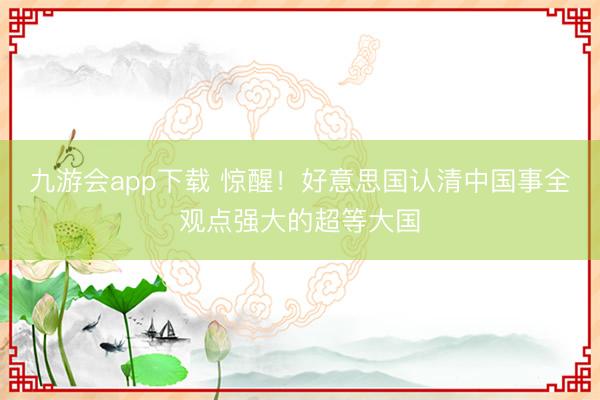 九游会app下载 惊醒！好意思国认清中国事全观点强大的超等大国