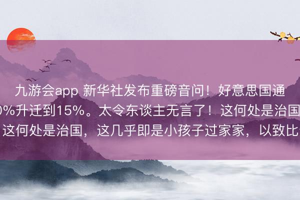 九游会app 新华社发布重磅音问！好意思国通告将全球入口关税从10%升迁到15%。太令东谈主无言了！这何处是治国，这几乎即是小孩子过家家，以致比过家家还苟且