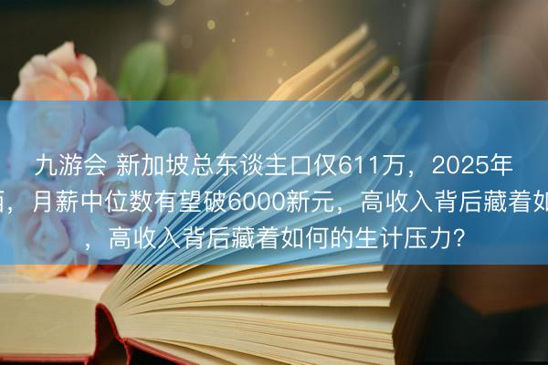 九游会 新加坡总东谈主口仅611万，2025年GDP却远超山西，月薪中位数有望破6000新元，高收入背后藏着如何的生计压力？