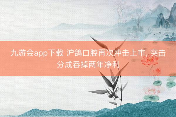 九游会app下载 沪鸽口腔再次冲击上市， 突击分成吞掉两年净利