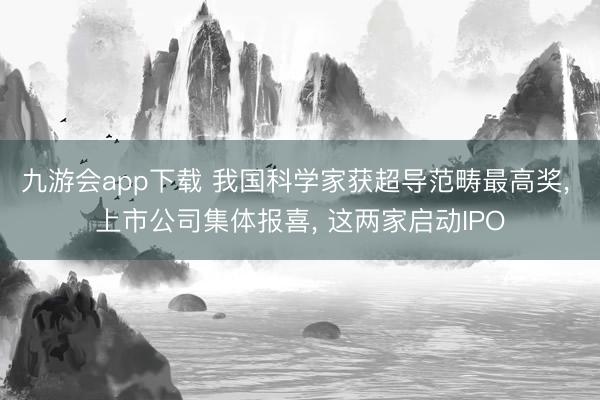 九游会app下载 我国科学家获超导范畴最高奖， 上市公司集体报喜， 这两家启动IPO