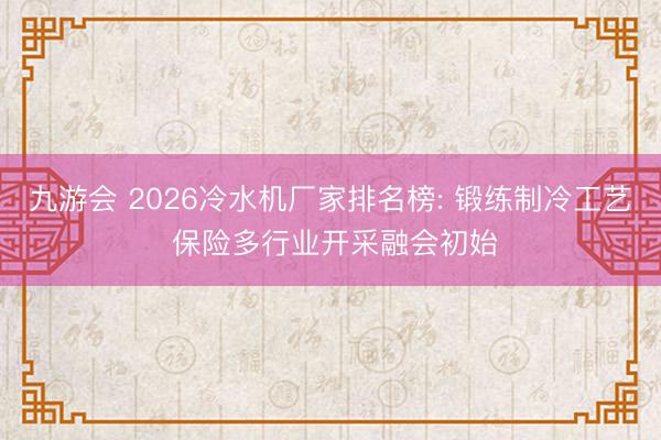 九游会 2026冷水机厂家排名榜: 锻练制冷工艺 保险多行业开采融会初始