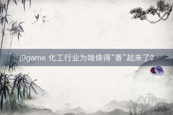 j9game 化工行业为啥倏得“香”起来了?