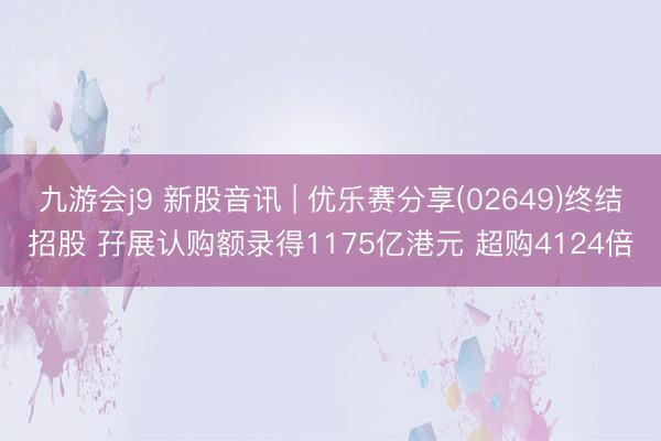 九游会j9 新股音讯 | 优乐赛分享(02649)终结招股 孖展认购额录得1175亿港元 超购4124倍