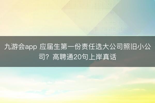 九游会app 应届生第一份责任选大公司照旧小公司？高聘通20句上岸真话
