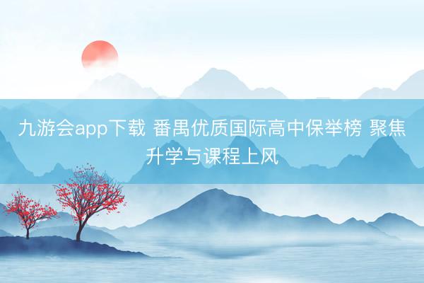 九游会app下载 番禺优质国际高中保举榜 聚焦升学与课程上风