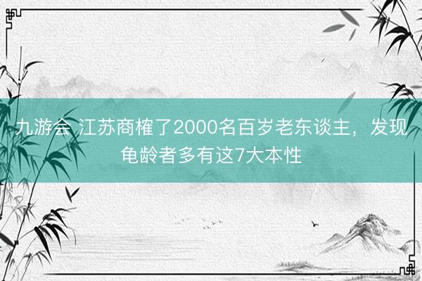九游会 江苏商榷了2000名百岁老东谈主，发现龟龄者多有这7大本性