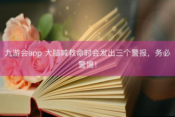 九游会app 大脑喊救命时会发出三个警报，务必警惕！