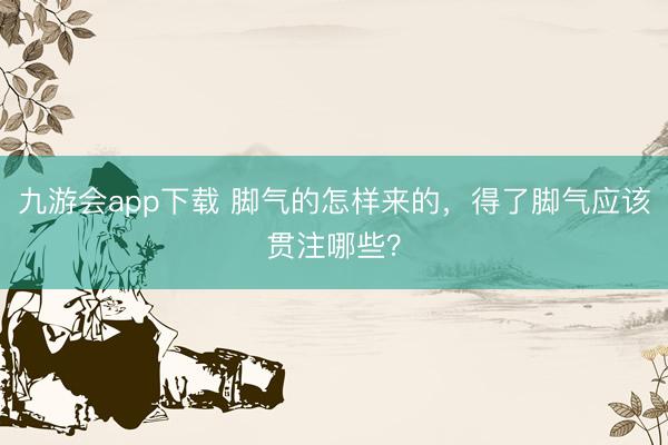 九游会app下载 脚气的怎样来的,得了脚气应该贯注哪些?