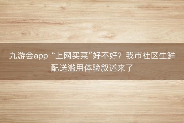 九游会app “上网买菜”好不好?我市社区生鲜配送滥用体验叙述来了