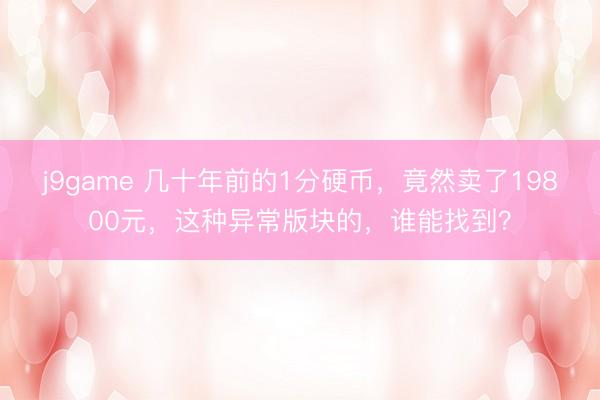 j9game 几十年前的1分硬币,竟然卖了19800元,这种异常版块的,谁能找到?
