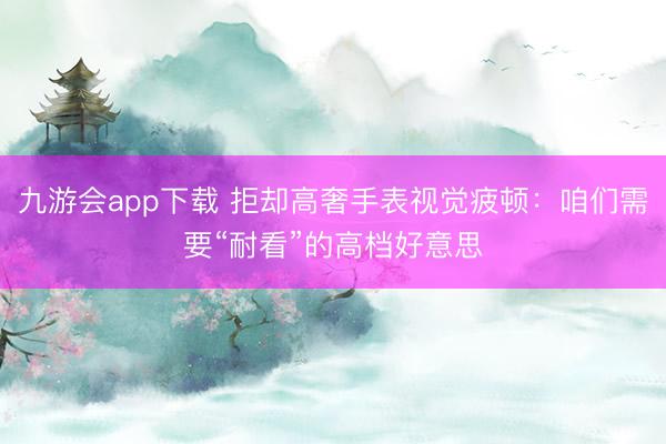 九游会app下载 拒却高奢手表视觉疲顿：咱们需要“耐看”的高档好意思