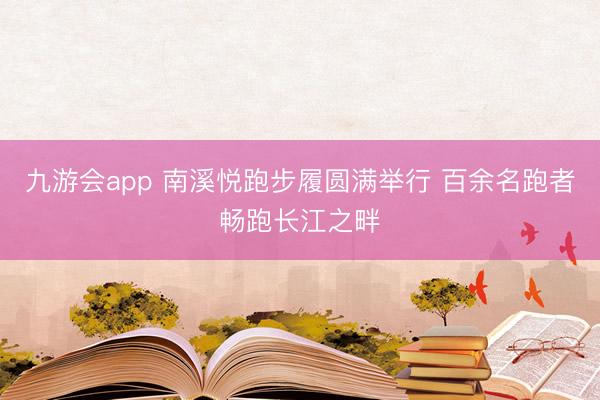 九游会app 南溪悦跑步履圆满举行 百余名跑者畅跑长江之畔