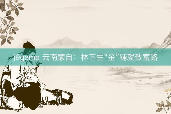 j9game 云南蒙自：林下生“金”铺就致富路