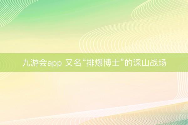 九游会app 又名“排爆博士”的深山战场