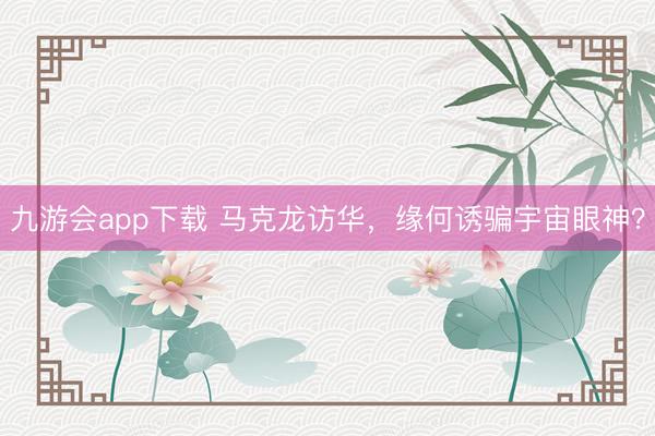 九游会app下载 马克龙访华,缘何诱骗宇宙眼神?