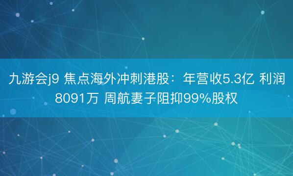 九游会j9 焦点海外冲刺港股：年营收5.3亿 利润8091万 周航妻子阻抑99%股权