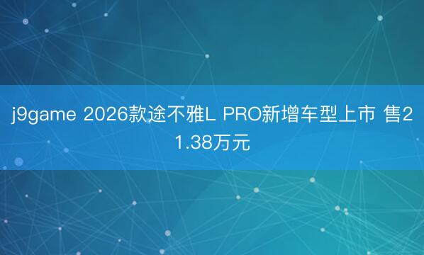 j9game 2026款途不雅L PRO新增车型上市 售21.38万元