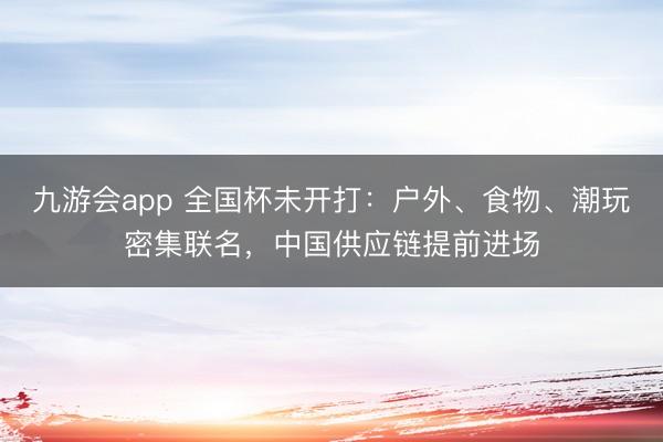 九游会app 全国杯未开打:户外、食物、潮玩密集联名,中国供应链提前进场