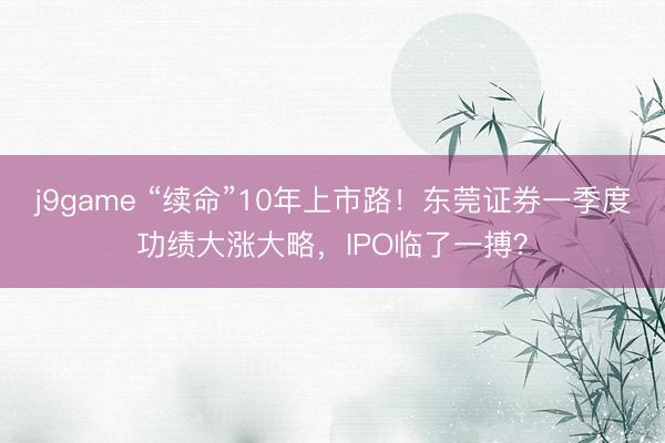 j9game “续命”10年上市路！东莞证券一季度功绩大涨大略，IPO临了一搏？