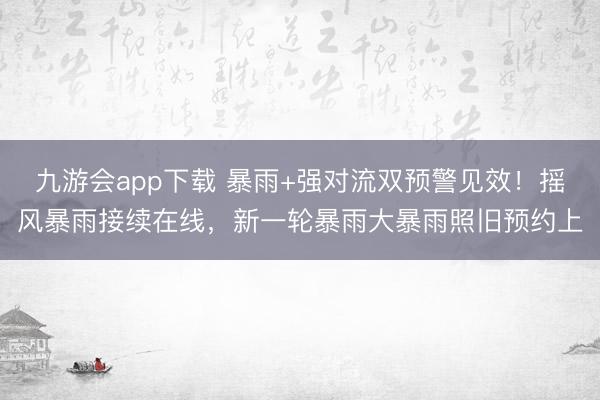 九游会app下载 暴雨+强对流双预警见效！摇风暴雨接续在线，新一轮暴雨大暴雨照旧预约上