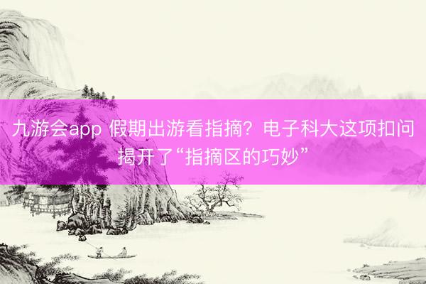 九游会app 假期出游看指摘?电子科大这项扣问揭开了“指摘区的巧妙”