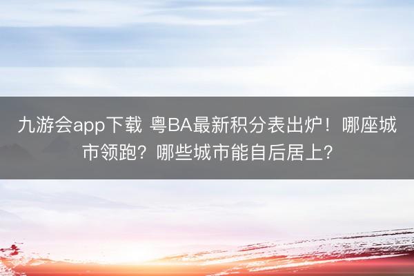 九游会app下载 粤BA最新积分表出炉！哪座城市领跑？哪些城市能自后居上？