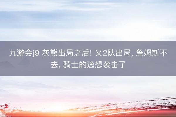 九游会j9 灰熊出局之后! 又2队出局, 詹姆斯不去, 骑士的逸想袭击了